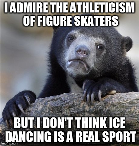 Confession Bear Meme | I ADMIRE THE ATHLETICISM OF FIGURE SKATERS BUT I DON'T THINK ICE DANCING IS A REAL SPORT | image tagged in memes,confession bear,AdviceAnimals | made w/ Imgflip meme maker