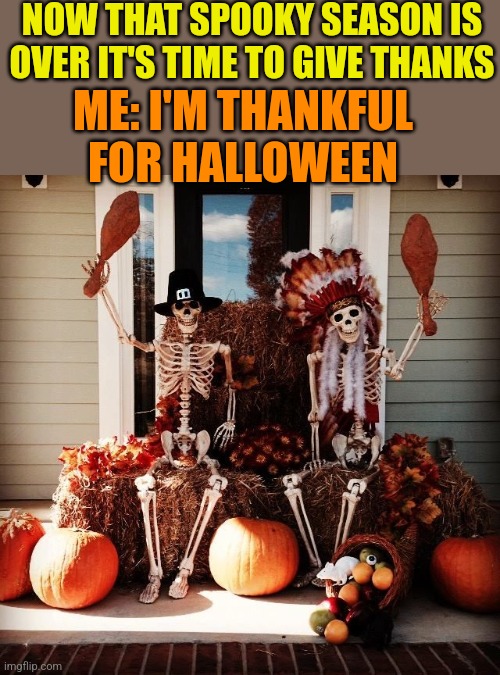 SPOOKY SEASON HAS NOT ENDED YET | NOW THAT SPOOKY SEASON IS OVER IT'S TIME TO GIVE THANKS; ME: I'M THANKFUL FOR HALLOWEEN | image tagged in spooky scary skeletons,thanksgiving,skeleton,pumpkin,halloween | made w/ Imgflip meme maker