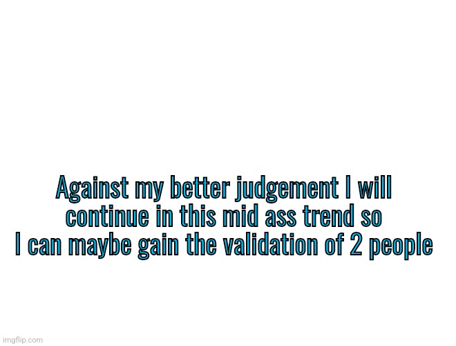 V_iGuess temp | Against my better judgement I will continue in this mid ass trend so I can maybe gain the validation of 2 people | image tagged in v_iguess temp | made w/ Imgflip meme maker