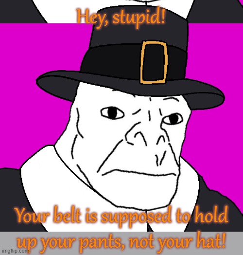 Wardrobe malfunction? | Hey, stupid! Your belt is supposed to hold
up your pants, not your hat! | image tagged in pilgrim wojak,but why why would you do that,you had one job,why can't you just be normal | made w/ Imgflip meme maker