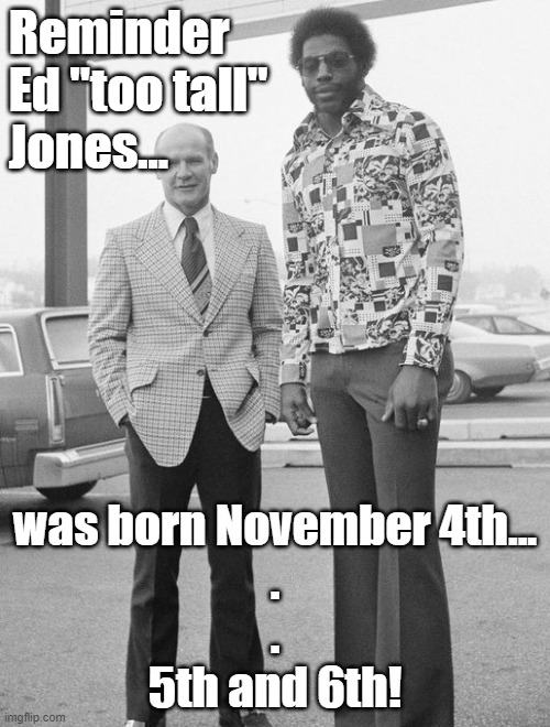 When was he born? | Reminder
Ed "too tall" 
Jones... was born November 4th...
.
.
5th and 6th! | image tagged in ed too tall jones | made w/ Imgflip meme maker