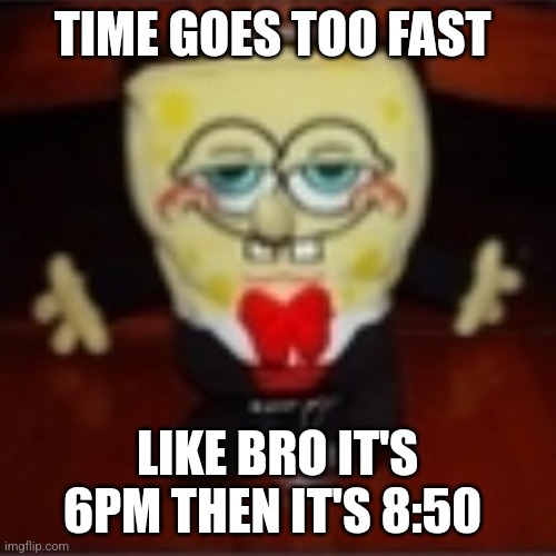 idk.jpg | TIME GOES TOO FAST; LIKE BRO IT'S 6PM THEN IT'S 8:50 | image tagged in idk jpg | made w/ Imgflip meme maker