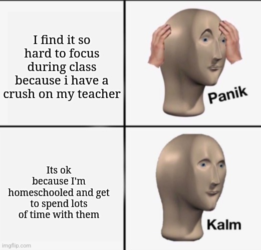 This is a title | I find it so hard to focus during class because i have a crush on my teacher; Its ok because I'm homeschooled and get to spend lots of time with them | image tagged in panik kalm | made w/ Imgflip meme maker
