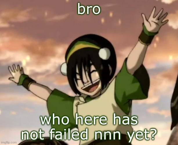 toph | bro; who here has not failed nnn yet? | image tagged in toph | made w/ Imgflip meme maker