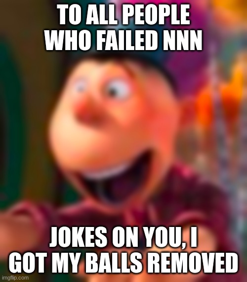 Goofy ass | TO ALL PEOPLE WHO FAILED NNN; JOKES ON YOU, I GOT MY BALLS REMOVED | image tagged in goofy ass | made w/ Imgflip meme maker