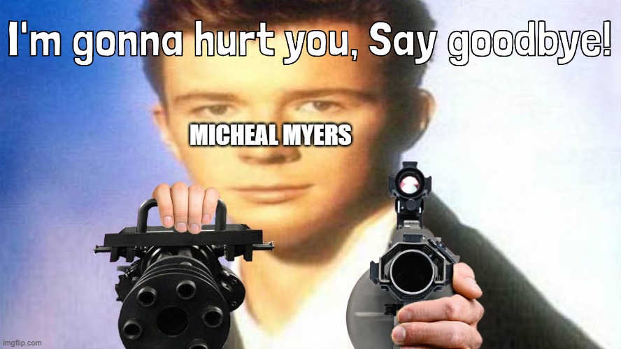 I'm gonna hurt you, Say goodbye! (Rick Astley) | MICHEAL MYERS | image tagged in i'm gonna hurt you say goodbye rick astley | made w/ Imgflip meme maker