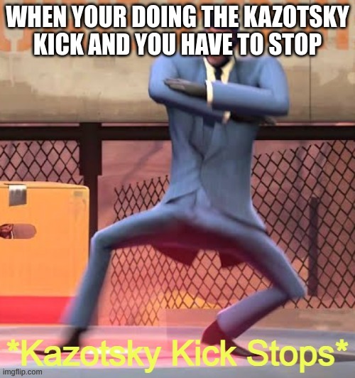 kazotsky kick stops | WHEN YOUR DOING THE KAZOTSKY KICK AND YOU HAVE TO STOP | image tagged in kazotsky kick stops | made w/ Imgflip meme maker