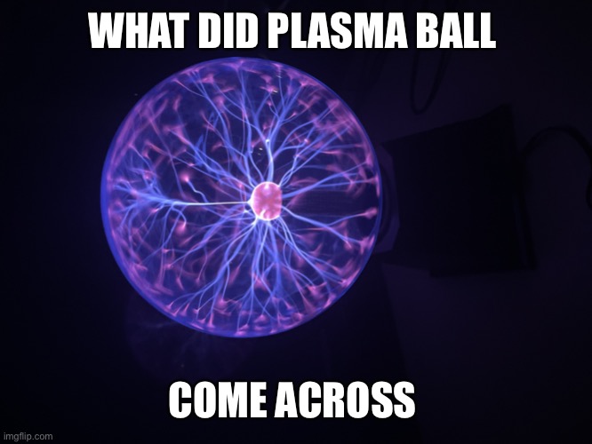 WHAT DID PLASMA BALL COME ACROSS | image tagged in plasma moment | made w/ Imgflip meme maker