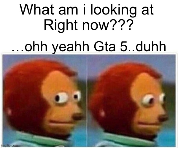 Monkey Puppet Meme | What am i looking at 
Right now??? …ohh yeahh Gta 5..duhh | image tagged in memes,monkey puppet | made w/ Imgflip meme maker
