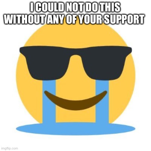 Crying and smiling | I COULD NOT DO THIS WITHOUT ANY OF YOUR SUPPORT | image tagged in crying and smiling | made w/ Imgflip meme maker