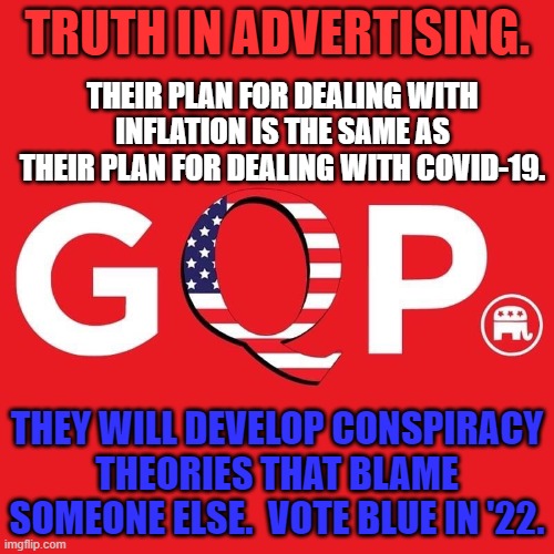 "If he leads you into the valley of the shadow of death, he won't lead you out." 1st Sgt. Torres--June '68s | TRUTH IN ADVERTISING. THEIR PLAN FOR DEALING WITH INFLATION IS THE SAME AS THEIR PLAN FOR DEALING WITH COVID-19. THEY WILL DEVELOP CONSPIRACY THEORIES THAT BLAME SOMEONE ELSE.  VOTE BLUE IN '22. | image tagged in gqp | made w/ Imgflip meme maker