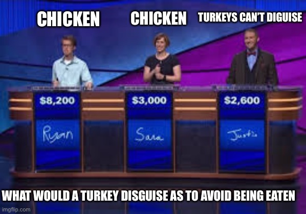 Jeapordy Contestants | WHAT WOULD A TURKEY DISGUISE AS TO AVOID BEING EATEN CHICKEN CHICKEN TURKEYS CAN’T DIGUISE | image tagged in jeapordy contestants | made w/ Imgflip meme maker