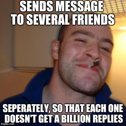 Good Guy Greg Meme | SENDS MESSAGE TO SEVERAL FRIENDS SEPERATELY, SO THAT EACH ONE DOESN'T GET A BILLION REPLIES | image tagged in memes,good guy greg | made w/ Imgflip meme maker