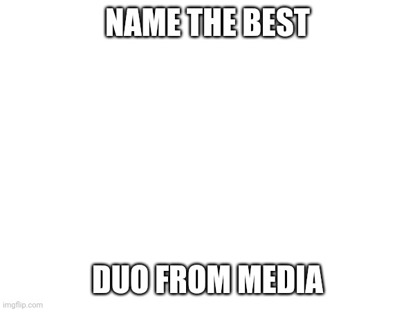Best duo? | NAME THE BEST; DUO FROM MEDIA | made w/ Imgflip meme maker