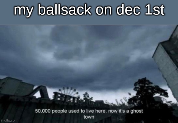 my ballsack on dec 1st | made w/ Imgflip meme maker