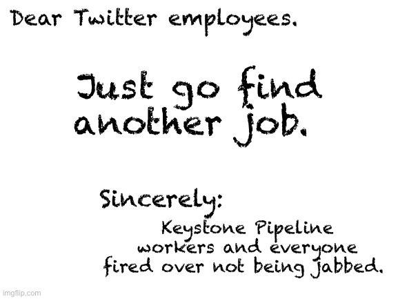 Blank White Template |  Dear Twitter employees. Just go find another job. Sincerely:; Keystone Pipeline workers and everyone fired over not being jabbed. | image tagged in blank white template,politics lol,memes | made w/ Imgflip meme maker