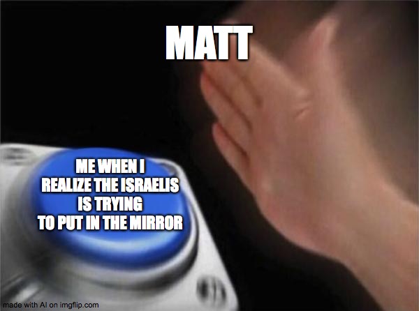 Blank Nut Button | MATT; ME WHEN I REALIZE THE ISRAELIS IS TRYING TO PUT IN THE MIRROR | image tagged in memes,blank nut button | made w/ Imgflip meme maker