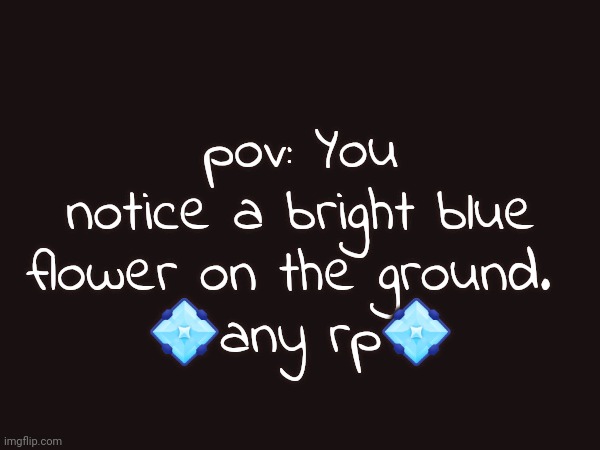 pov: You notice a bright blue flower on the ground. 
💠any rp💠 | made w/ Imgflip meme maker