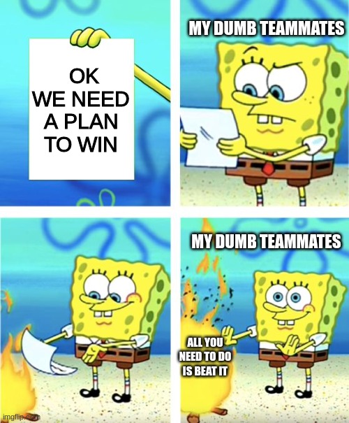 Spongebob Burning Paper | MY DUMB TEAMMATES; OK WE NEED A PLAN TO WIN; MY DUMB TEAMMATES; ALL YOU NEED TO DO IS BEAT IT | image tagged in spongebob burning paper | made w/ Imgflip meme maker