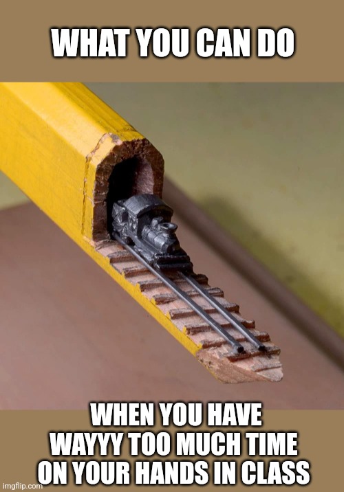 Pencil train of thought |  WHAT YOU CAN DO; WHEN YOU HAVE WAYYY TOO MUCH TIME ON YOUR HANDS IN CLASS | image tagged in pencil,train,carving,school,too much time on your hands | made w/ Imgflip meme maker