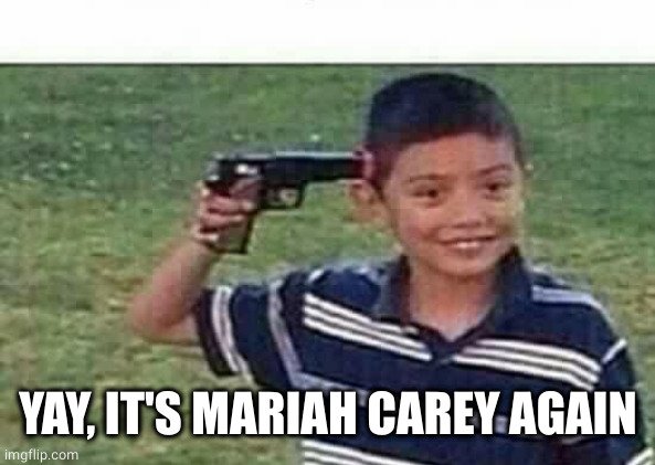 gun to head | YAY, IT'S MARIAH CAREY AGAIN | image tagged in gun to head | made w/ Imgflip meme maker