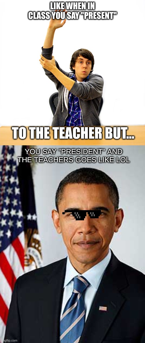 Passing List be like: |  LIKE WHEN IN CLASS YOU SAY "PRESENT"; TO THE TEACHER BUT... YOU SAY "PRESIDENT" AND THE TEACHERS GOES LIKE LOL | image tagged in funny,school,president,memes | made w/ Imgflip meme maker