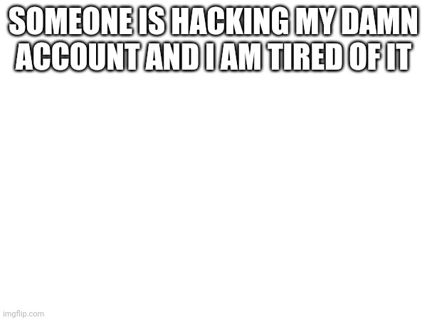 :) | SOMEONE IS HACKING MY DAMN ACCOUNT AND I AM TIRED OF IT | made w/ Imgflip meme maker
