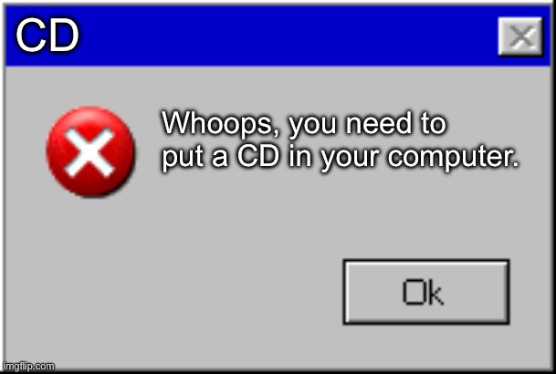 Windows Error Message | CD; Whoops, you need to put a CD in your computer. | image tagged in windows error message,windows,error | made w/ Imgflip meme maker