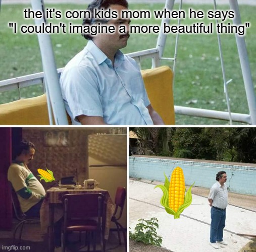 Sad Pablo Escobar Meme | the it's corn kids mom when he says "I couldn't imagine a more beautiful thing" | image tagged in memes,sad pablo escobar | made w/ Imgflip meme maker