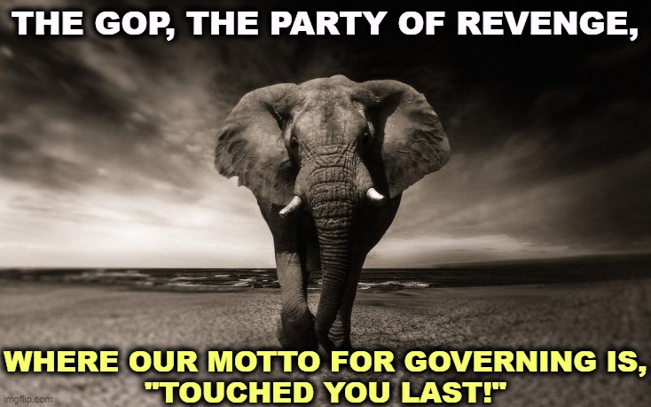 An inspiration to eight-year-olds everywhere. | THE GOP, THE PARTY OF REVENGE, WHERE OUR MOTTO FOR GOVERNING IS,
"TOUCHED YOU LAST!" | image tagged in angry elephant republican death threats,trump,gop,republican party,revenge | made w/ Imgflip meme maker