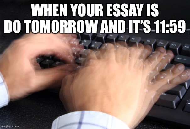 fast typing | WHEN YOUR ESSAY IS DO TOMORROW AND IT’S 11:59 | image tagged in fast typing | made w/ Imgflip meme maker