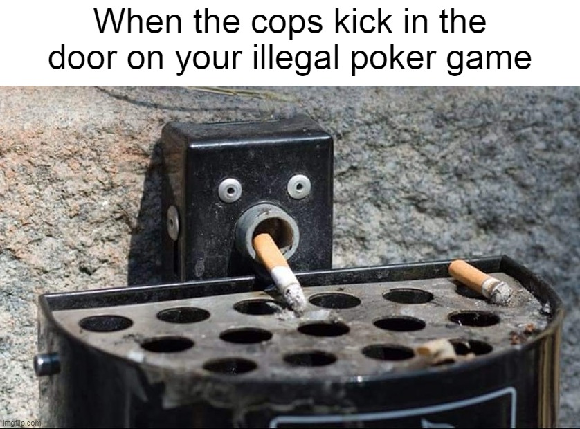When the cops kick in the door on your illegal poker game | image tagged in meme,memes,humor,funny | made w/ Imgflip meme maker