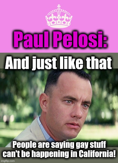 Paul Pelosi:; And just like that; People are saying gay stuff can't be happening in California! | image tagged in keep calm pink,memes,and just like that,paul pelosi,gay,california | made w/ Imgflip meme maker