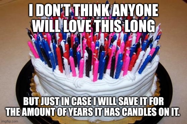 Birthday Cake |  I DON’T THINK ANYONE WILL LOVE THIS LONG; BUT JUST IN CASE I WILL SAVE IT FOR THE AMOUNT OF YEARS IT HAS CANDLES ON IT. | image tagged in birthday cake,cake,candles | made w/ Imgflip meme maker