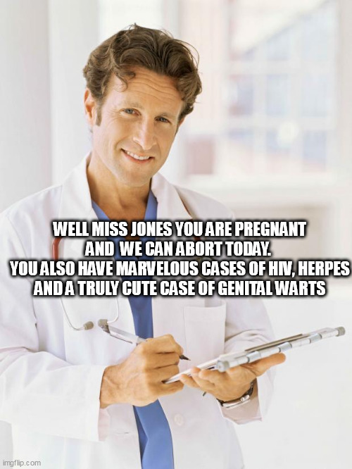 Doctor | WELL MISS JONES YOU ARE PREGNANT AND  WE CAN ABORT TODAY. 
YOU ALSO HAVE MARVELOUS CASES OF HIV, HERPES AND A TRULY CUTE CASE OF GENITAL WARTS | image tagged in doctor | made w/ Imgflip meme maker