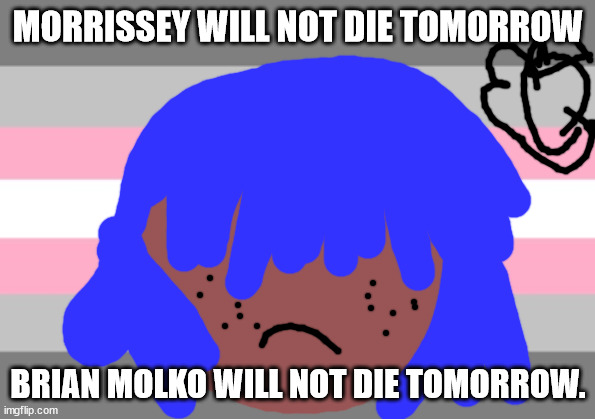 elton john wll not die tomorrow | MORRISSEY WILL NOT DIE TOMORROW; BRIAN MOLKO WILL NOT DIE TOMORROW. | image tagged in lgbtq | made w/ Imgflip meme maker