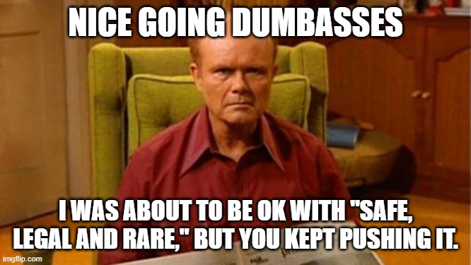 Red Forman Dumbass | NICE GOING DUMBASSES I WAS ABOUT TO BE OK WITH "SAFE, LEGAL AND RARE," BUT YOU KEPT PUSHING IT. | image tagged in red forman dumbass | made w/ Imgflip meme maker