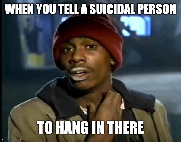 Y'all Got Any More Of That | WHEN YOU TELL A SUICIDAL PERSON; TO HANG IN THERE | image tagged in memes,y'all got any more of that | made w/ Imgflip meme maker
