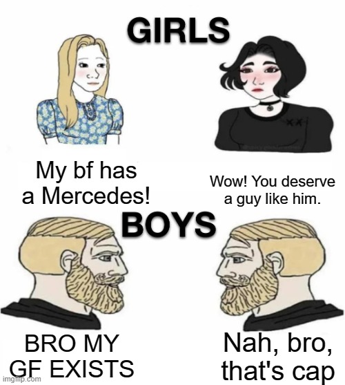 boys v girls | My bf has a Mercedes! Wow! You deserve a guy like him. BRO MY GF EXISTS; Nah, bro, that's cap | image tagged in girls vs boys | made w/ Imgflip meme maker