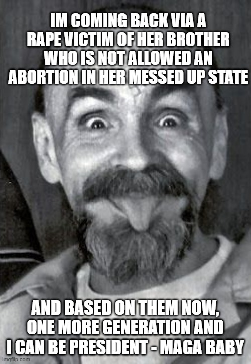 Charles Manson | IM COMING BACK VIA A RAPE VICTIM OF HER BROTHER WHO IS NOT ALLOWED AN ABORTION IN HER MESSED UP STATE AND BASED ON THEM NOW, ONE MORE GENERA | image tagged in charles manson | made w/ Imgflip meme maker