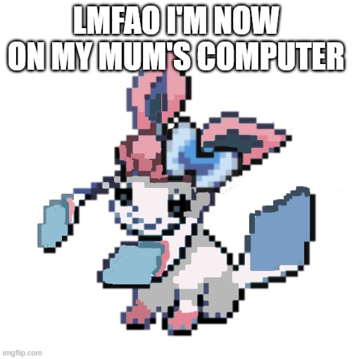 baby sylceon | LMFAO I'M NOW ON MY MUM'S COMPUTER | image tagged in baby sylceon | made w/ Imgflip meme maker
