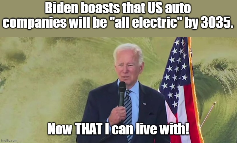 A stoopid president for stoopid supporters. | Biden boasts that US auto companies will be "all electric" by 3035. Now THAT I can live with! | image tagged in idiot in chief,creepy joe biden,clueless,lost,moron | made w/ Imgflip meme maker