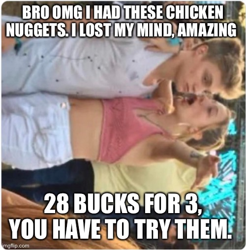 Bro Girl Explaining | BRO OMG I HAD THESE CHICKEN NUGGETS. I LOST MY MIND, AMAZING; 28 BUCKS FOR 3, YOU HAVE TO TRY THEM. | image tagged in bro girl explaining | made w/ Imgflip meme maker