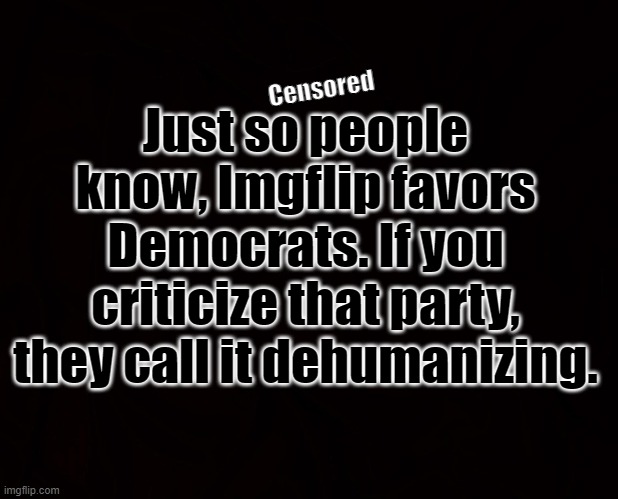  Just so people know, Imgflip favors Democrats. If you criticize that party, they call it dehumanizing. Censored | made w/ Imgflip meme maker
