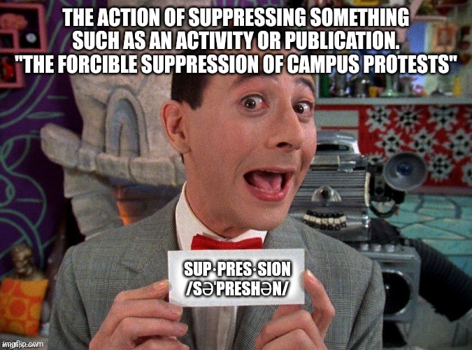 Pee Wee Secret Word | THE ACTION OF SUPPRESSING SOMETHING SUCH AS AN ACTIVITY OR PUBLICATION.
"THE FORCIBLE SUPPRESSION OF CAMPUS PROTESTS"; SUP·PRES·SION
/SƏˈPRESHƏN/ | image tagged in pee wee secret word | made w/ Imgflip meme maker