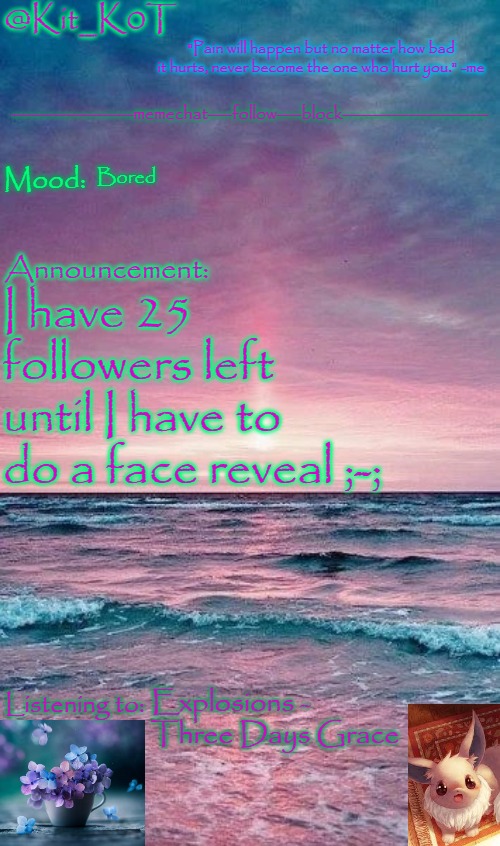 Now 22
 ;-; | Bored; I have 25 followers left until I have to do a face reveal ;-;; Explosions - Three Days Grace | image tagged in kit_k0t's announcement template | made w/ Imgflip meme maker