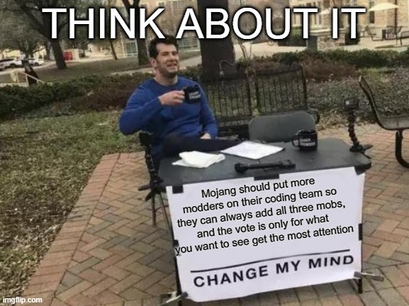 Why can't mojang figure out a way to make this happen | THINK ABOUT IT; Mojang should put more modders on their coding team so they can always add all three mobs, and the vote is only for what you want to see get the most attention | image tagged in memes,change my mind | made w/ Imgflip meme maker