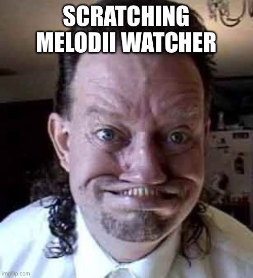 ugly man | SCRATCHING MELODII WATCHER | image tagged in ugly man | made w/ Imgflip meme maker