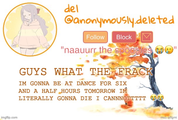 SIX AND A HALF HOURS MY HIGHEST WAS FOUR OR MAYBE FIVE AND A HALF AND I WAS LITERALLY CRYING | GUYS WHAT THE FRACK; IM GONNA BE AT DANCE FOR SIX AND A HALF HOURS TOMORROW IM LITERALLY GONNA DIE I CANNNOTTTTT 😭😭 | image tagged in del announcement fall | made w/ Imgflip meme maker