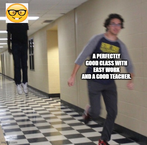 Running away in hallway | A PERFECTLY GOOD CLASS WITH EASY WORK AND A GOOD TEACHER. | image tagged in running away in hallway | made w/ Imgflip meme maker
